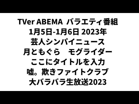 TVer ABEMA  バラエティ番組 1月5日-1月6日 2023年　芸人シンパイニュース　月ともぐら　モグライダー　ここにタイトルを入力　嘘。 欺きファイトクラブ　大バラバラ生放送2023