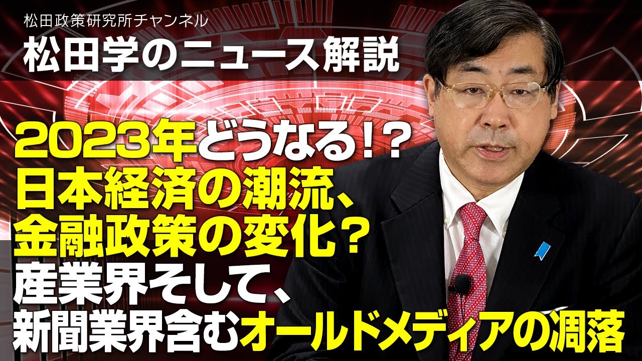 松田学のニュース解説　2023年どうなる！？日本経済の潮流、金融政策の変化？産業界そして、新聞業界含むオールドメディアの凋落