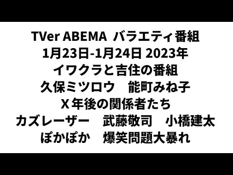 TVer ABEMA  バラエティ番組 1月23日-1月24日 2023年　イワクラと吉住の番組　久保ミツロウ　能町みね子　Ｘ年後の関係者たち　武藤敬司　小橋建太　カズレーザー　ぽかぽか　爆笑問題