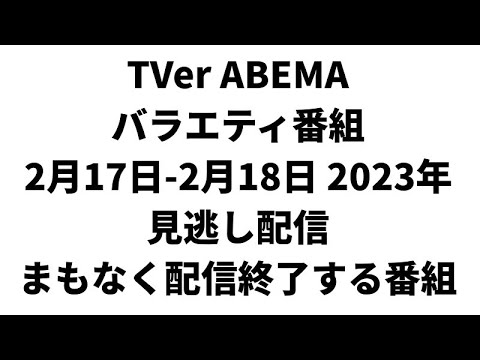 TVer ABEMA  バラエティ番組 2月17日-2月18日 2023年 見逃し配信 まもなく配信終了する番組