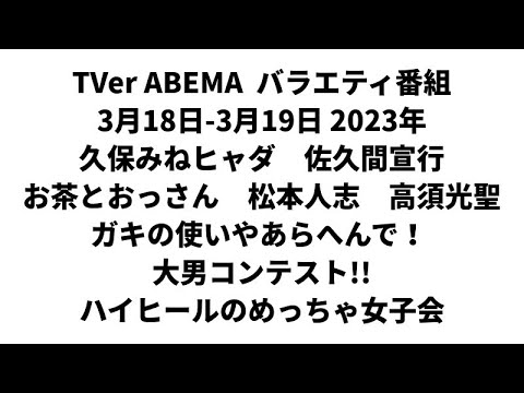 TVer ABEMA  バラエティ番組 3月18日-3月19日 2023年　久保みねヒャダ　佐久間宣行　お茶とおっさん　松本人志　ガキの使いやあらへんで！　大男コンテスト　ハイヒールのめっちゃ女子会