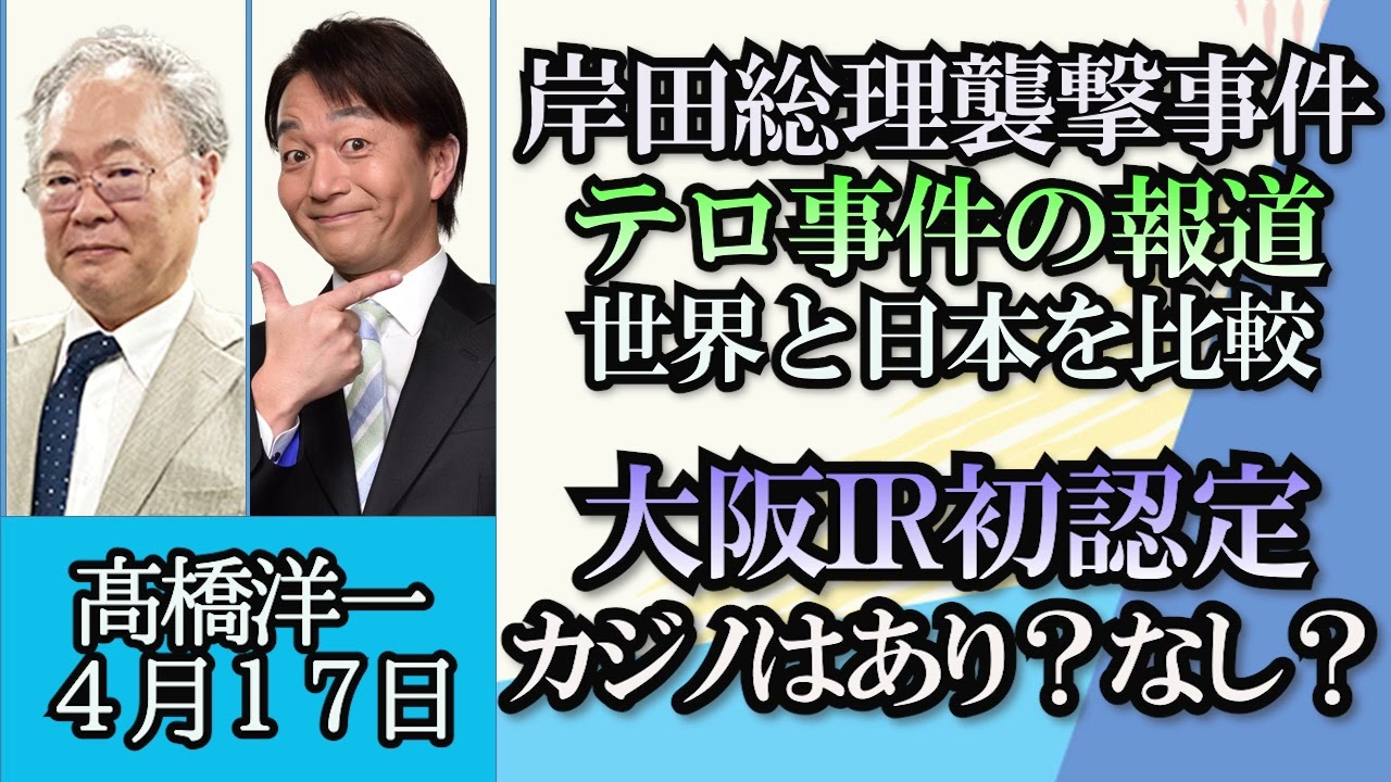 高橋洋一「岸田総理襲撃事件、続くテロ事件、報道のあり方を考える」「大阪に国内初カジノIRの整備計画を政府が認定」「日銀植田新総裁の会見から政府日銀の今後の金融政策と経済対策を予測」４月１７日
