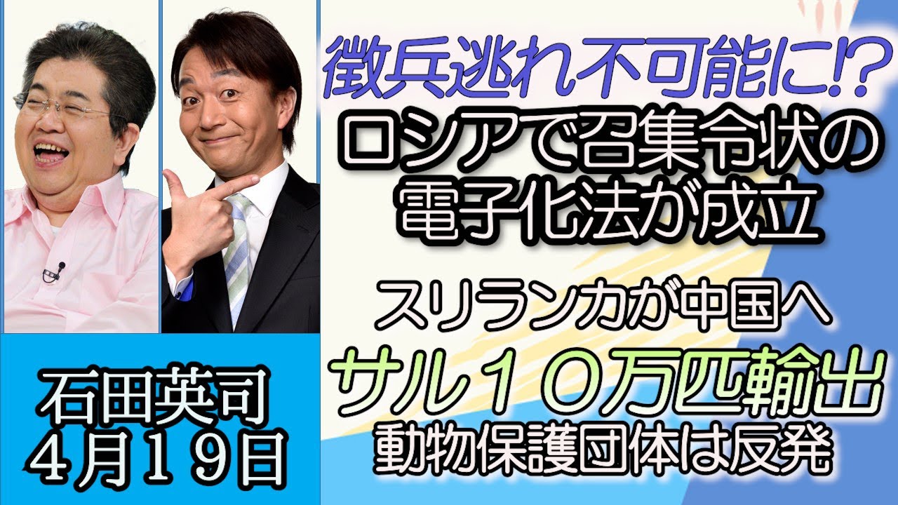 石田英司「徴兵逃れが不可能に！？ロシア召集令状の電子化法が成立」「スリランカが中国にサル１０万匹輸出検討、動物実験を疑う声も」「熱中症警戒アラート、熱中症特別警戒情報盛り込む方針」４月１９日