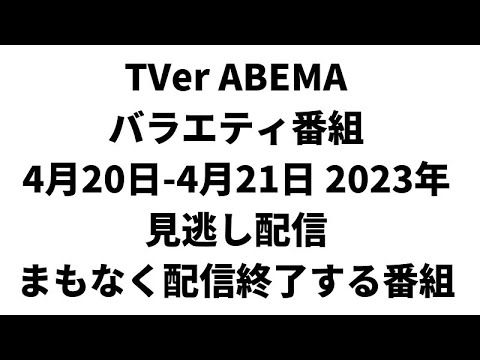 TVer ABEMA  バラエティ番組 4月20日-4月21日 2023年 見逃し配信 まもなく配信終了する番組