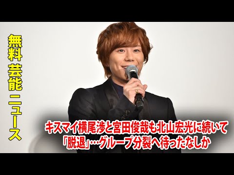 キスマイ横尾渉と宮田俊哉も北山宏光に続いて「脱退」…グループ分裂へ待ったなしか