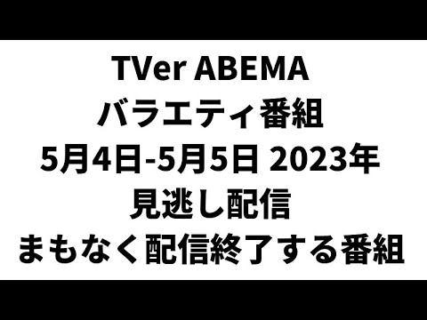 TVer ABEMA  バラエティ番組 5月4日-5月5日 2023年 見逃し配信 まもなく配信終了する番組