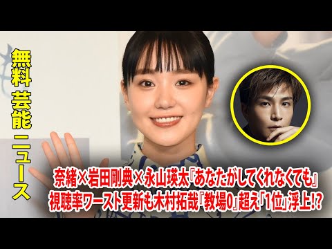 奈緒×岩田剛典×永山瑛太『あなたがしてくれなくても』視聴率ワースト更新も木村拓哉『教場0』超え「1位」浮上！？