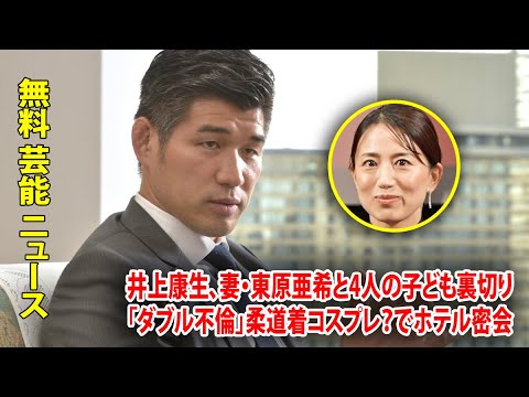 井上康生、妻・東原亜希と4人の子ども裏切り「ダブル不倫」柔道着コスプレ？でホテル密会