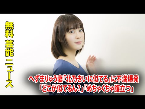 へずまりゅう妻「北乃きいに似てる」に不満爆発　「どこが似てるん？」「めちゃくちゃ腹立つ」