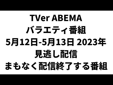 TVer ABEMA  バラエティ番組 5月12日-5月13日 2023年 見逃し配信 まもなく配信終了する番組