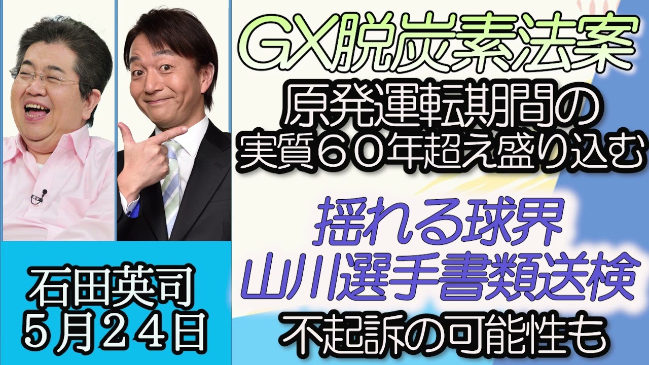 石田英司「GX脱炭素電源法案参議院審議入り、原発運転期間を実質６０年超えも盛り込む」「揺れる球界、西武山川選手書類送検、起訴猶予の可能性も」「米、フェイク画像で一時金融市場が混乱」５月２４日