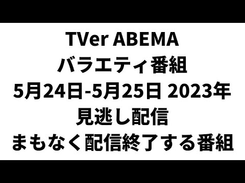 TVer ABEMA  バラエティ番組 5月24日-5月25日 2023年 見逃し配信 まもなく配信終了する番組