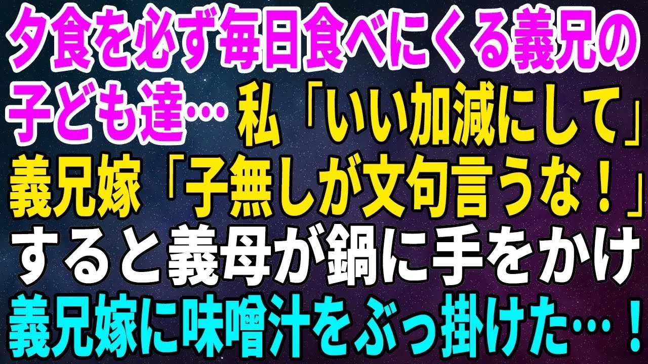 【スカッとする話】夕食を必ず毎日食べにくる義兄の子ども達…私「いい加減にして」義兄嫁「子無しが文句言うな！」すると義母が鍋に手をかけ義兄嫁に味噌汁をぶっ掛けた…！【総集編】