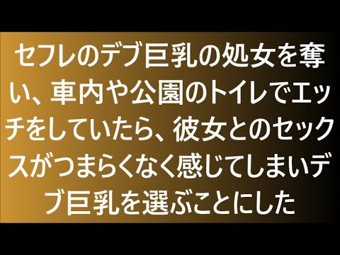 【修羅場な話】セフレのデブ巨乳の処女を奪い、車内や公園のトイレでエッチをしていたら、彼女とのセックスがつまらくなく感じてしまいデブ巨乳を選ぶことにした 【スカッとする話】【浮気・不倫】