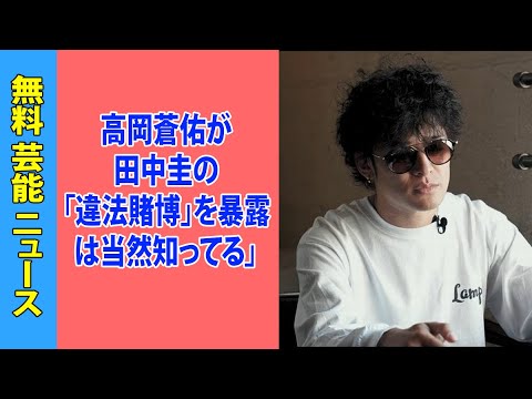 高岡蒼佑が田中圭の「違法賭博」を暴露「会社（トライストーン）は当然知ってる」借金めぐる逸話とガーシー暴露の信憑性にも言及