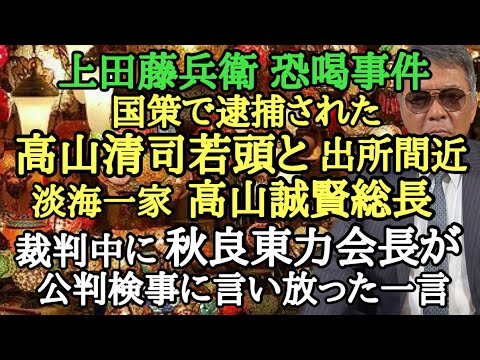 上田藤兵衛恐喝事件 国策で逮捕された高山清司若頭と 出所間近 淡海一家 高山誠賢総長 裁判中に秋良東力会長が公判検事に言い放った一言