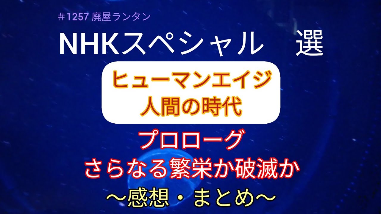 ＃1257 NHKスペシャル 選 ヒューマンエイジ 人間の時代 〜プロローグ〜さらなる繁栄か破滅か　人類はこれまで科学技術で文明を発展させ、同時に破滅へ向かわせてきた矛盾した生き物　2023.6.21