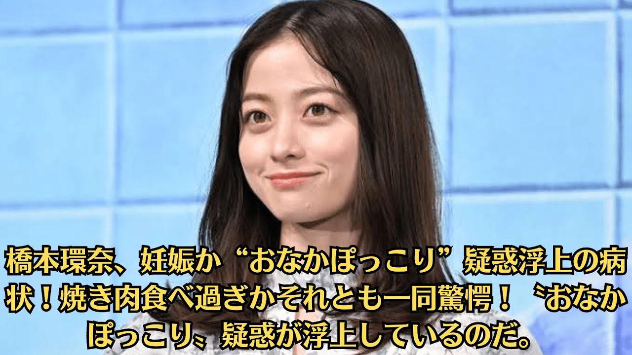 橋本環奈、妊娠か“おなかぽっこり”疑惑浮上の病状！焼き肉食べ過ぎかそれとも一同驚愕！〝おなかぽっこり〟疑惑が浮上しているのだ。