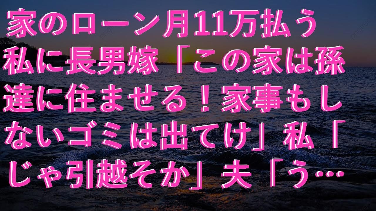 【感動する話】 家のローン月11万払う私に長男嫁「この家は孫達に住ませる！家事もしないゴミは出てけ」私「じゃ引越そか」夫「うん」→1ヶ月後、血相を変えた長男嫁が新居に来たが永久に無視した結果