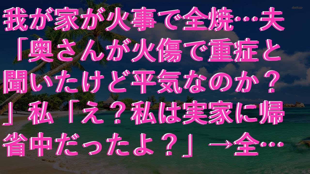 【修羅場】 我が家が火事で全焼…夫「奥さんが火傷で重症と聞いたけど平気なのか？」私「え？私は実家に帰省中だったよ？」→全身火傷を負って搬送されたのは…