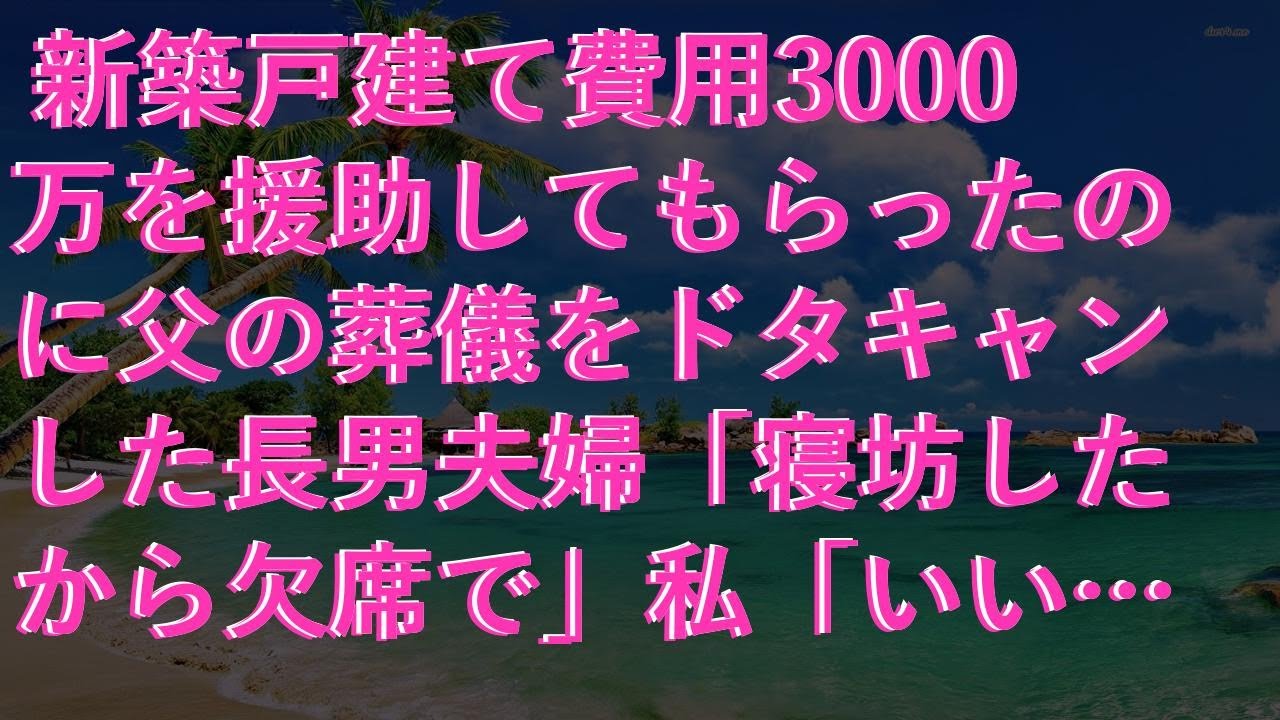 【修羅場な話】 新築戸建て費用3000万を援助してもらったのに父の葬儀をドタキャンした長男夫婦「寝坊したから欠席で」私「いいけど、後悔しない？」長男嫁「しねぇよ」結果
