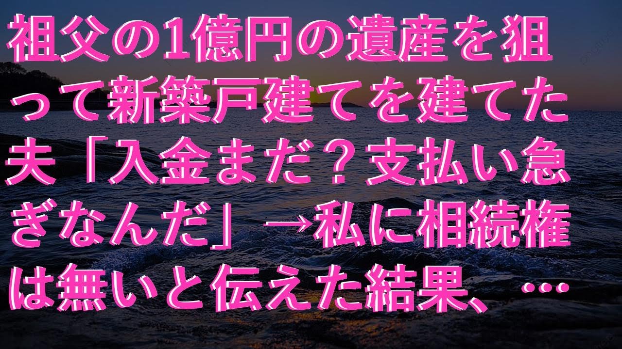 【修羅場な話】 祖父の1億円の遺産を狙って新築戸建てを建てた夫「入金まだ？支払い急ぎなんだ」→私に相続権は無いと伝えた結果、夫は地獄へ