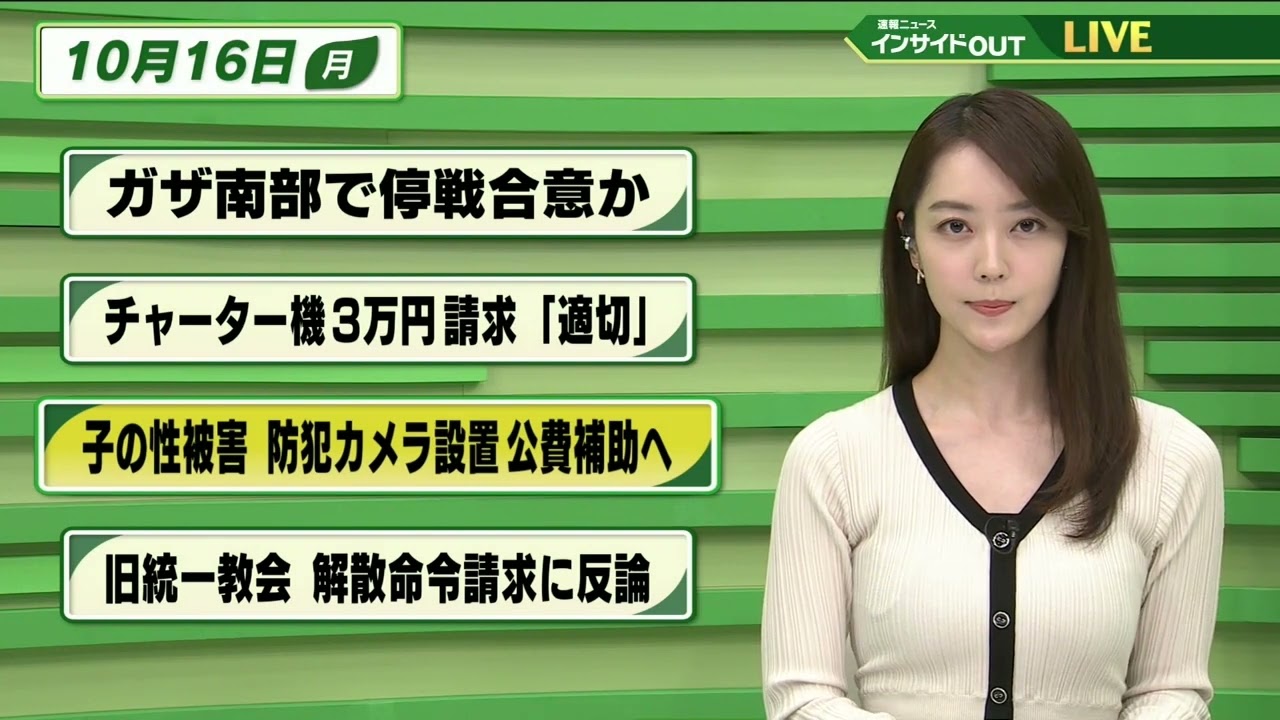 【今日のニュース 10月16日】 「ガザ南部で停戦合意か」「チャーター機３万円請求”適切”」「子の性被害  防犯カメラ設置 公費補助へ」「旧統一教会 解散命令請求に反論」