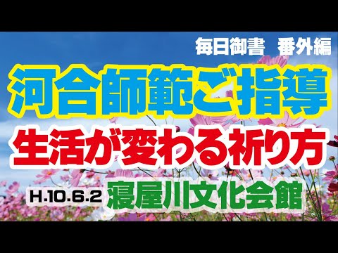 【毎日御書 番外編】　河合師範ご指導　「生活が変わる祈り方」　平成１０年６月２日　寝屋川文化会館（大阪府寝屋川市）