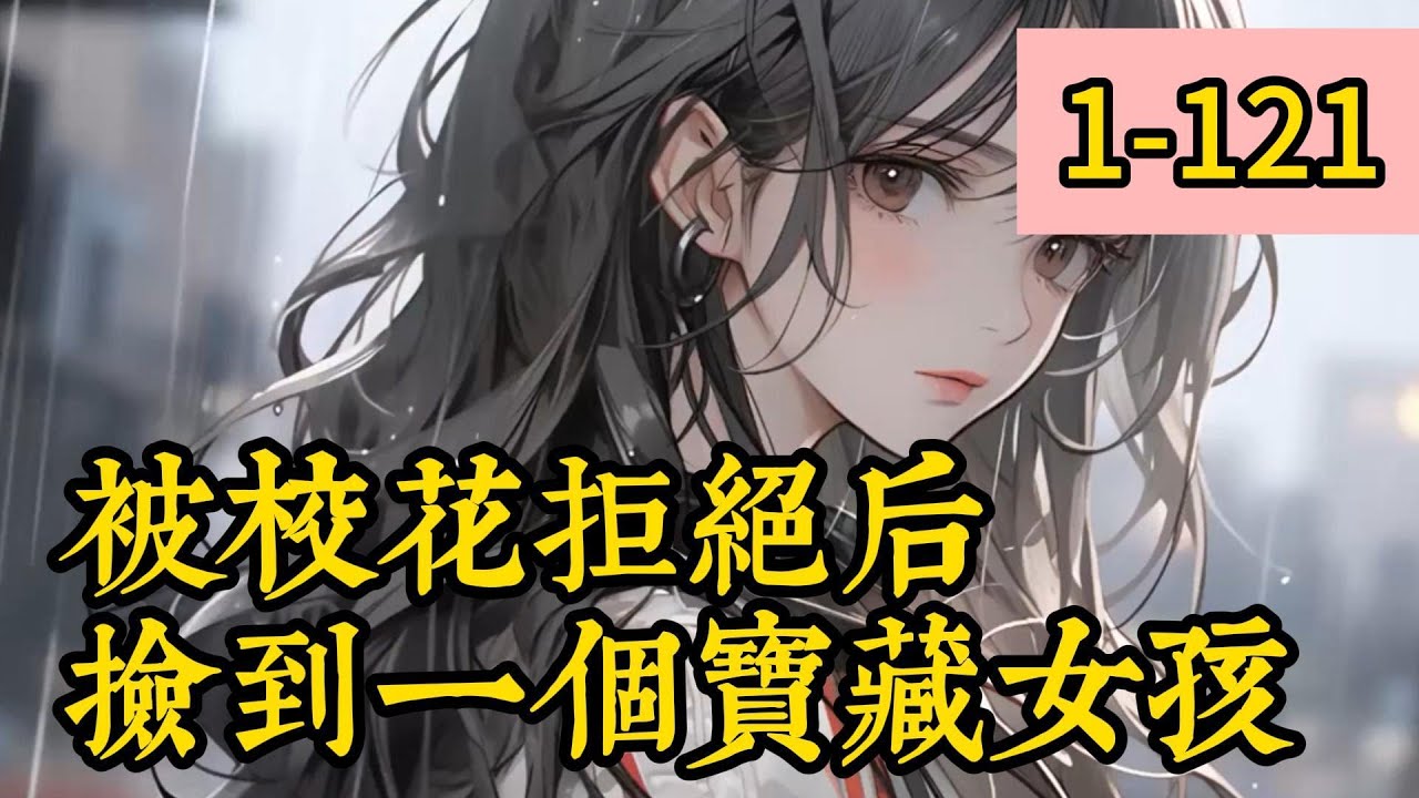 《被校花拒绝后，捡到一个宝藏女孩》1-121看過第一集的請直接跳轉到3:39:46繼續觀看。被校花拒绝，捡到一个宝藏女孩是什么感觉？薛阳有一个喜欢的校花学姐。她说，毕业后，我就接受你的表白。