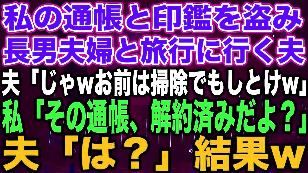 【スカッとする話】私の通帳と印鑑を盗み長男夫婦と旅行に行く夫「じゃwお前は掃除でもしとけw」私「その通帳、解約済みだよ？」夫「は？」結果w