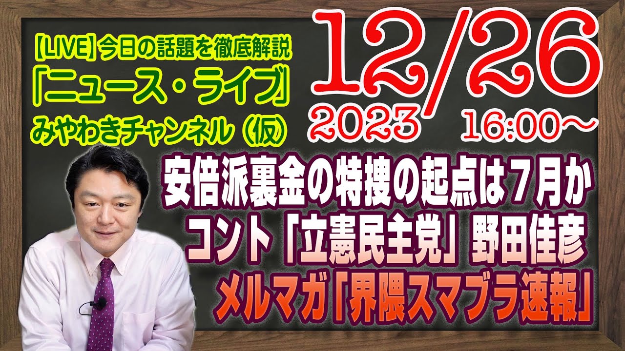 【LIVE】安倍派裏金の特捜の起点は７月か。コント「立憲民主党」のポンコツ感と現実。メルマガ限定「界隈スマブラ速報」｜最新情報を徹底解説「みやチャン・ニュース・ライブ」（令和５年１２月２６日）