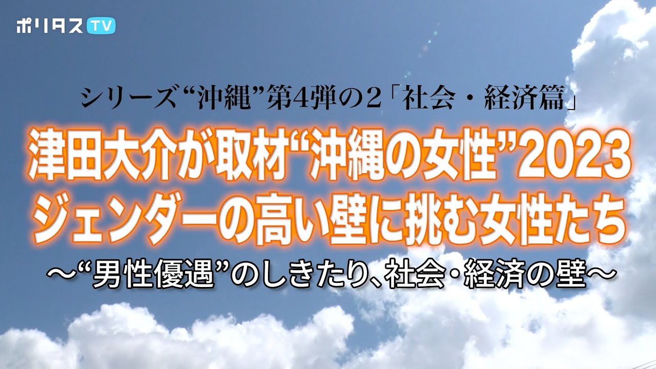 津田大介が取材“沖縄の女性”2023 ジェンダーの高い壁に挑む女性たち～“男性優遇”のしきたり、社会・経済の壁～｜シリーズ“沖縄”第4弾の2「社会・経済篇」【ポリタスTVオリジナルドキュメンタリー】