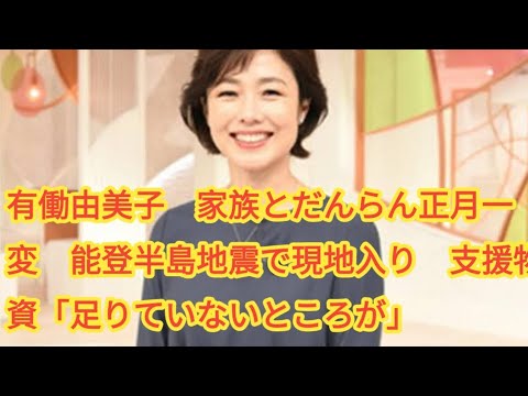 有働由美子　家族とだんらん正月一変　能登半島地震で現地入り　支援物資「足りていないところが」