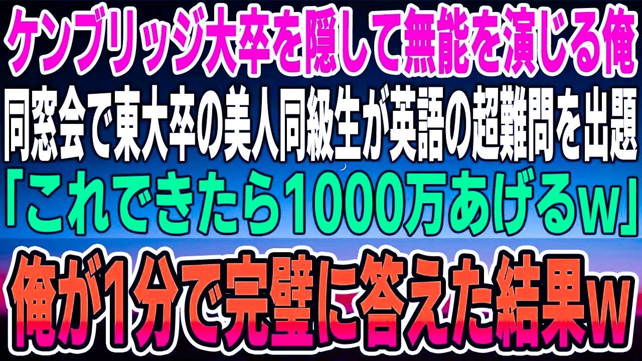 【感動する話】ケンブリッジ大学卒業を隠蔽し無能を演じる俺。ある日、東大卒の美人同級生が同窓会で英語の超難問を出題「これできたら1000万あげるわｗ」→俺が1分で完璧に答えた結果ｗ【いい話】【泣ける話】