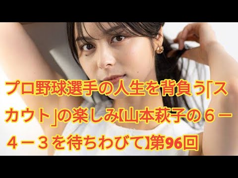 プロ野球選手の人生を背負う「スカウト」の楽しみ【山本萩子の６－４－３を待ちわびて】第96回