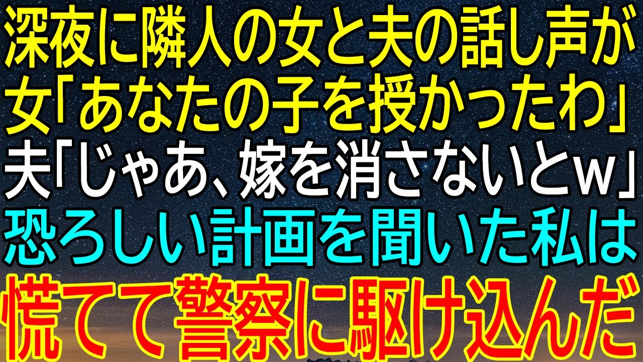 深夜に隣人の女と夫の話し声が 女「あなたの子を授かったわ」 夫「じゃあ、 嫁を消さないとw」 恐ろしい計画を聞いた私は 慌てて警察に駆け込んだ【感動★総集編】