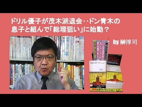 ドリル優子が茂木派退会‥ドン青木の息子と組んで「総理狙い」に始動？　by榊淳司