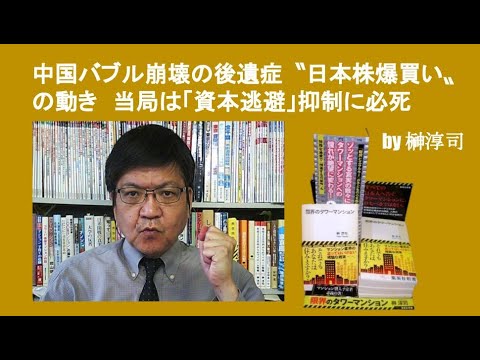 中国バブル崩壊の後遺症〝日本株爆買い〟の動き　当局は「資本逃避」抑制に必死　by榊淳司