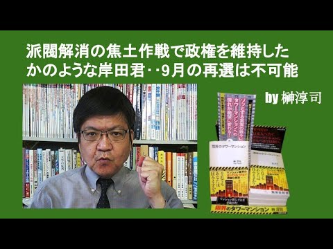 派閥解消の焦土作戦で政権を維持したかのような岸田君‥9月の再選は不可能　by榊淳司