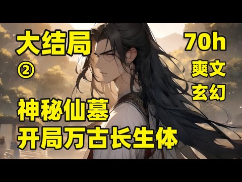 一口气看到大结局（70小时）【神秘仙墓：开局万古长生体】我长生万古永生不死，无数年间，遨游万世，担任过游闲的仙帝，当过酒馆掌柜卖过酒，建立宗门是那神秘的逍遥宗主，亦开过医馆是那救死扶伤的神医圣手