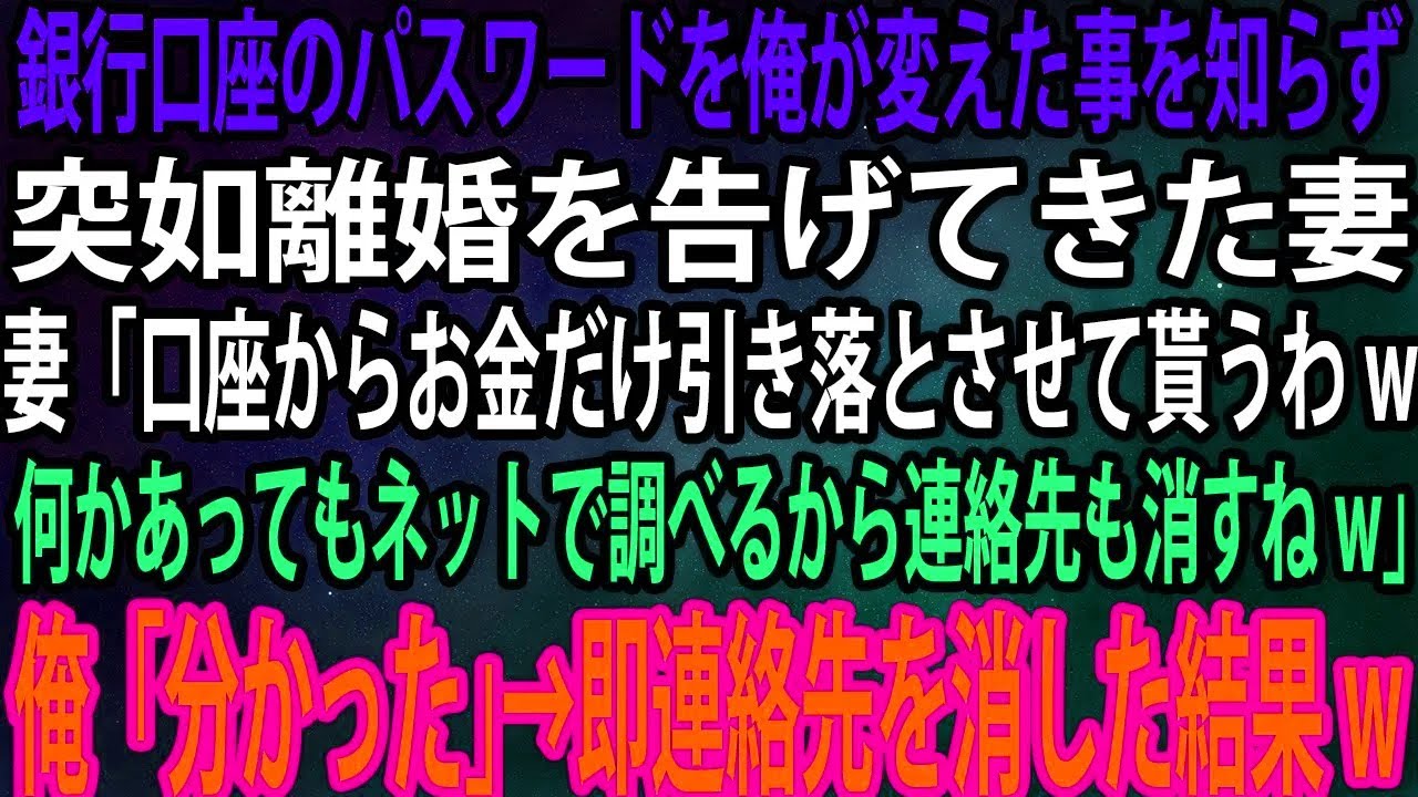 【スカッと】銀行口座のパスワードを俺が変えた事を知らず突如離婚を告げてきた妻。「口座からお金だけ引き落とさせて貰うわw何かあってもネットで調べるから連絡先も消すねw」→即連絡先を消した