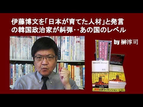 伊藤博文を「日本が育てた人材」と発言の韓国政治家が糾弾‥あの国のレベル　by榊淳司