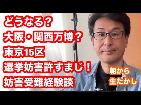 どうなる？大阪・関西万博？東京15区選挙妨害許すまじ！妨害受難経験談　朝から生たかし