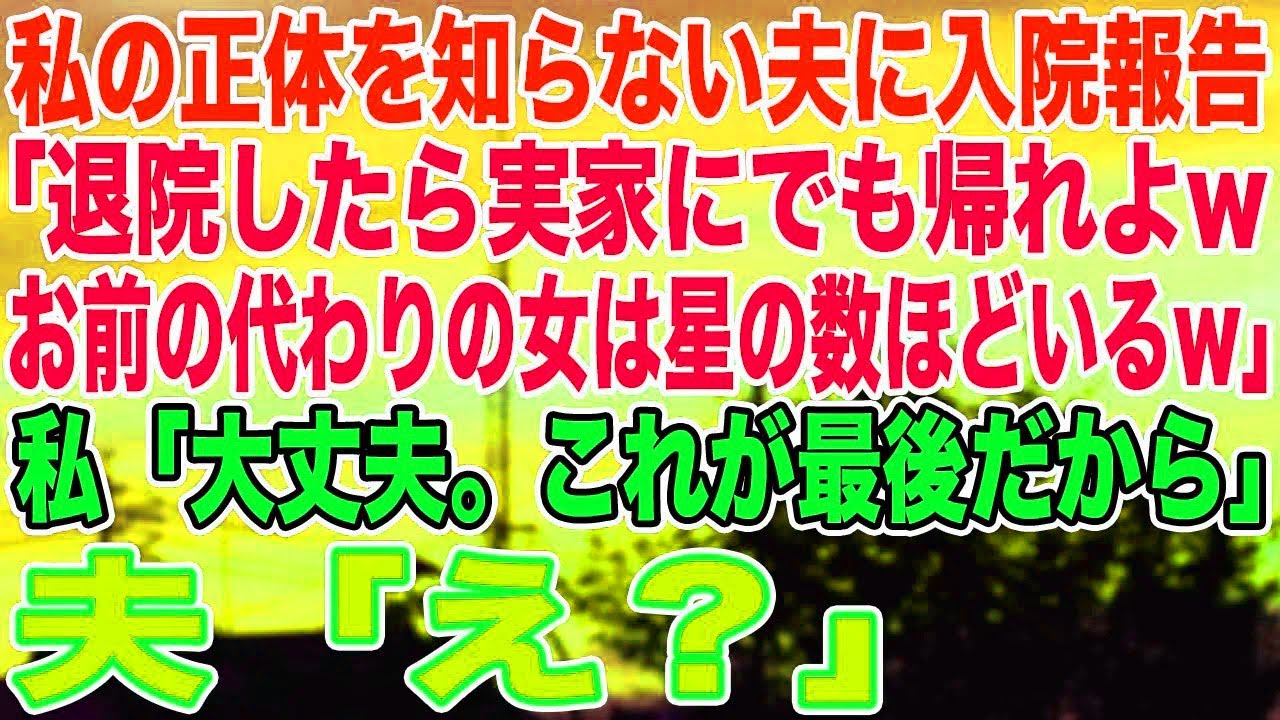 【スカッとする話】私の正体を知らない夫に入院報告「退院したら実家にでも帰れよwお前の代わりの女は星の数ほどいる」私「大丈夫。これが最後だから」夫「え？」