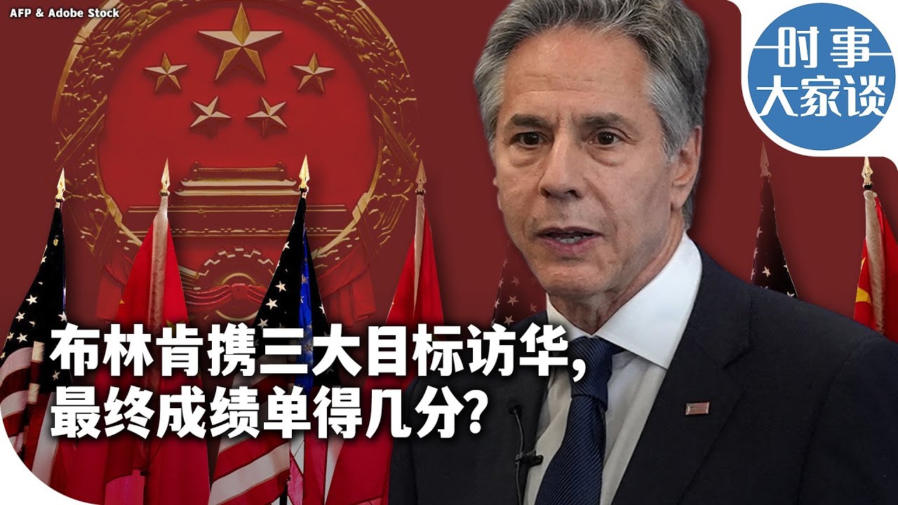 时事大家谈：布林肯携三大目标访华,最终成绩单得几分？