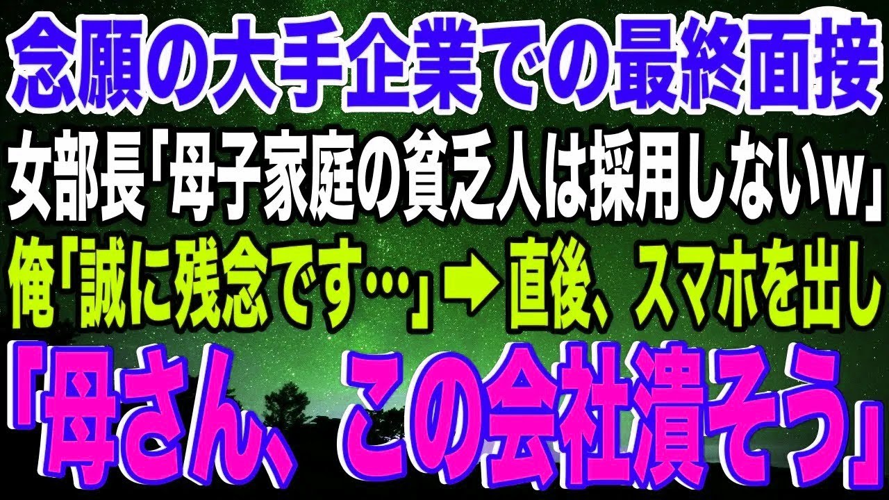 【スカッと】念願の大手企業での最終面接に臨むと、女部長「母子家庭の貧乏人は採用しないw」俺「誠に残念です…」→直後、スマホを取り出し「母さん、この会社潰そう」女部長「え？」