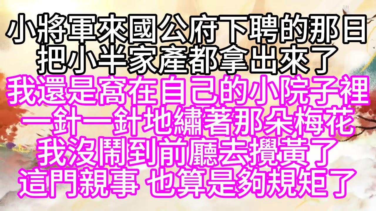 小將軍來國公府下聘的那日，把小半家產都拿出來了，我還是窩在自己的小院子裡，一針一針地繡著那朵梅花，我沒鬧到前廳去，攪黃了這門親事，也算是夠規矩了【幸福人生】