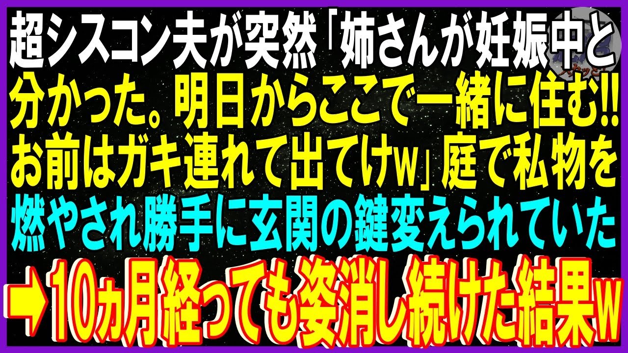 【スカッとする話】超シスコン夫が突然「姉さんが妊娠中と分かった。明日からここで一緒に住む！ガキ連れて出てけ」庭で私物燃やされ勝手に玄関の鍵変えられた➡10ヵ月経っても姿消し続けた結果ｗ【修羅場】総集編