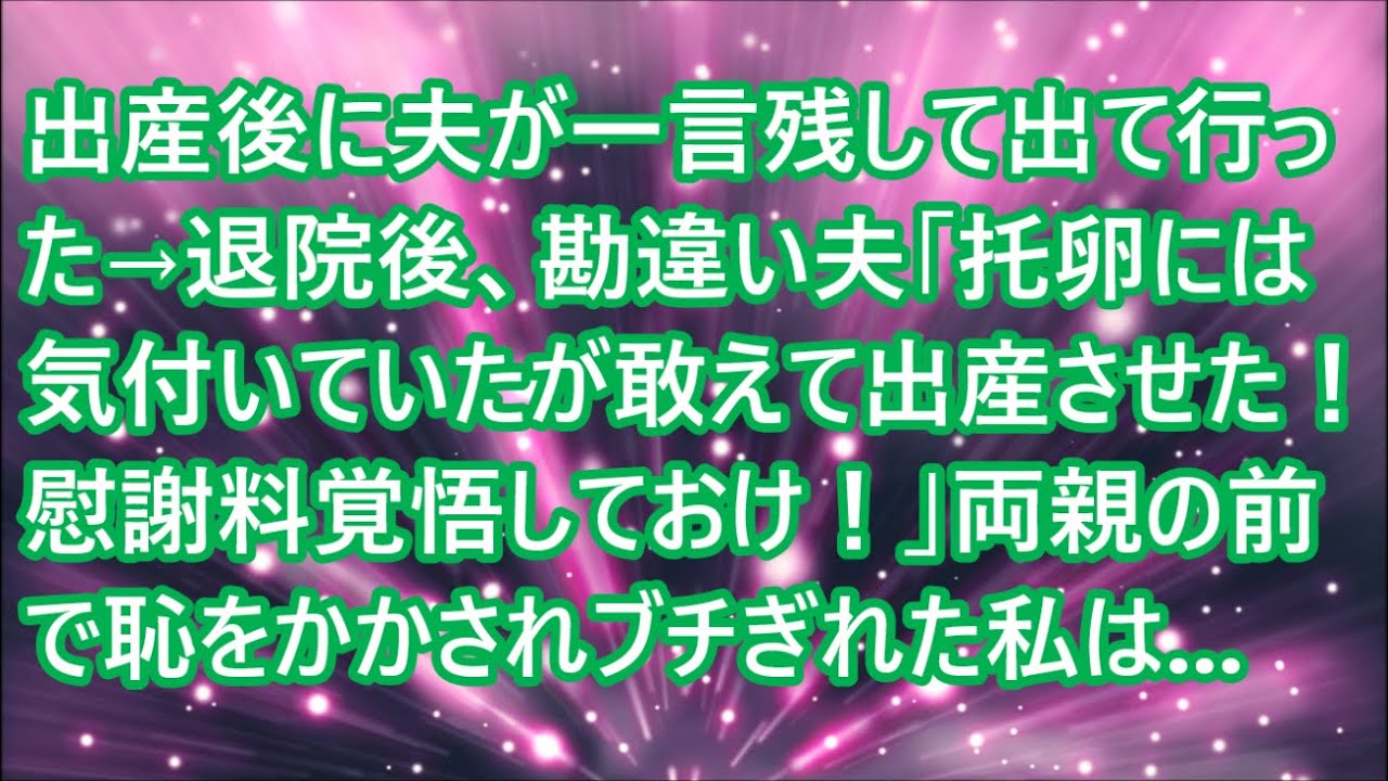 【スカッとする話】出産後に夫が一言残して出て行った→退院後、勘違い夫「托卵には気付いていたが敢えて出産させた！慰謝料覚悟しておけ！」両親の前で恥をかかされブチぎれた私は   【修羅場】
