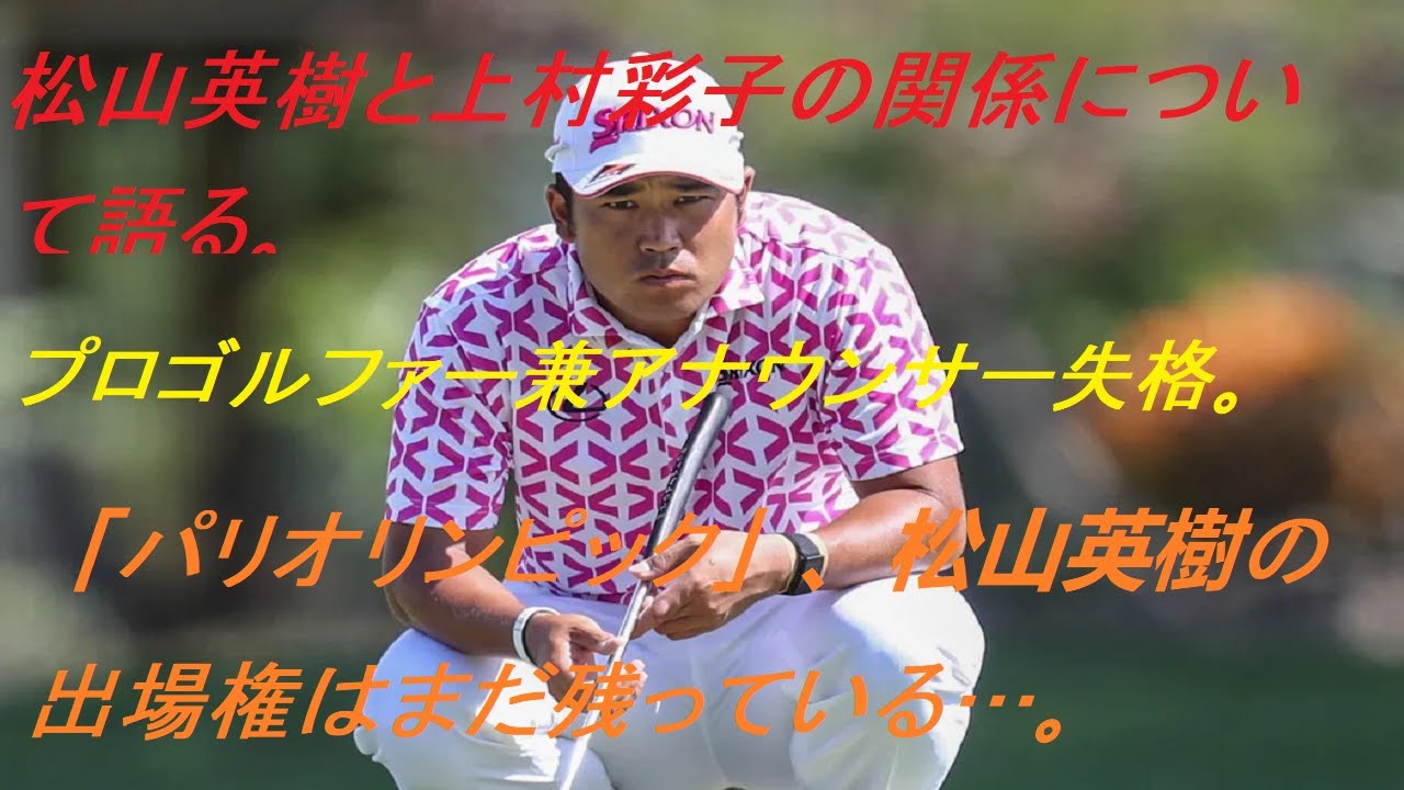 松山英樹と上村彩子の関係について語る…プロゴルファー兼アナウンサー失格。 「パリオリンピック」、松山英樹の出場権はまだ残っている…。